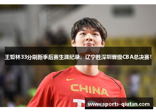 王哲林33分刷新季后赛生涯纪录，辽宁胜深圳晋级CBA总决赛！